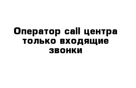 Оператор call-центра только входящие звонки